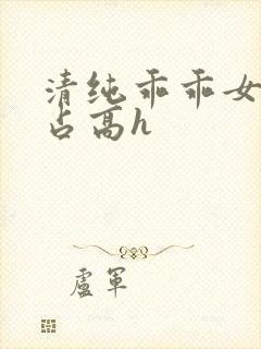 清纯乖乖女被强占高h