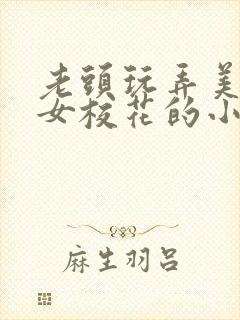 老头玩弄美丽处女校花的小说