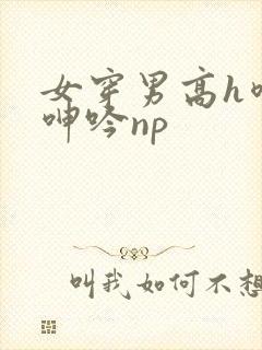 女穿男高h喷汁呻吟np