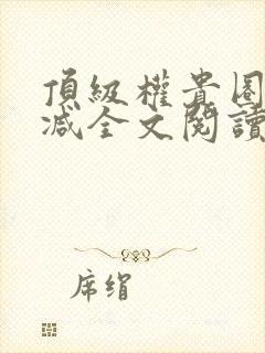 顶级权贵圈无删减全文阅读笔趣阁