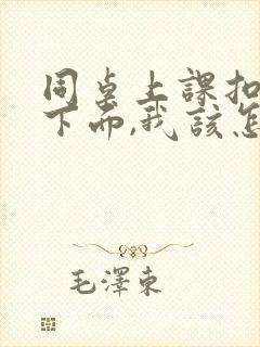 同桌上课扣我的下面,我该怎么办