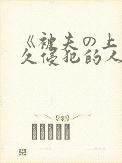《被夫の上司持久侵犯的人妻