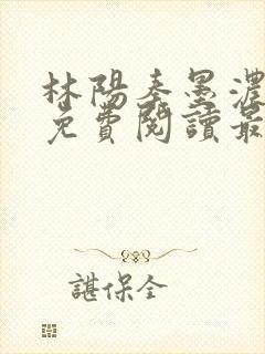 林阳秦墨浓全文免费阅读最新章节无