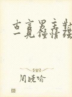 古言男主对女主一见钟情强取豪夺