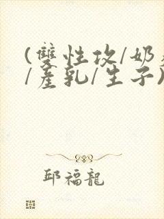 (双性攻/奶瘾/产乳/生子)