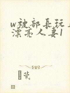 w被部长玩弄的漂亮人妻1