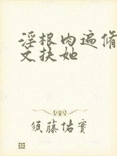 淫根肉遍修仙h文扶她