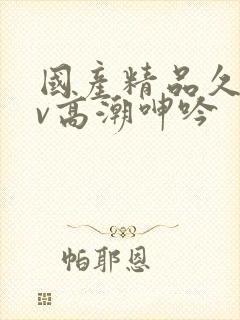 国产精品久久av高潮呻吟