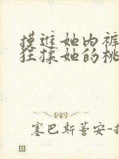 摸进她内裤里疯狂揉她的桃子