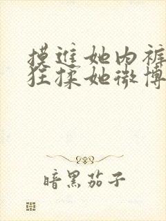 摸进她内裤里疯狂揉她微博