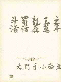 斗罗龙王之霍雨浩活在万年后免费