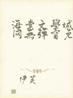 海棠文学城小说网无弹窗免费网络