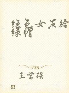 绝色女友给我的绿帽