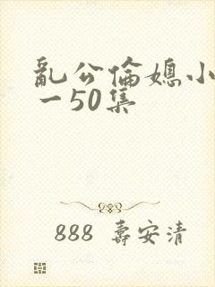 乱公伦媳小说1一50集