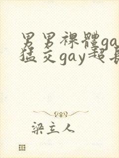 男男裸体gay猛交gay超长视频