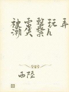 被电击玩弄到高潮失禁h