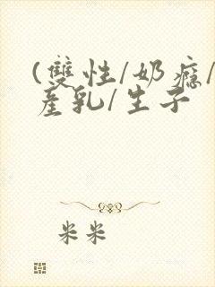 (双性/奶瘾/产乳/生子