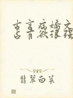 古言病娇文男主占有欲很强