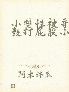 小双性被哥哥调教打屁股小说