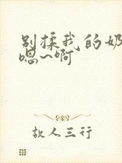 别揉我的奶头 嗯~啊