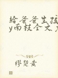 给爸爸生孩子by南枝全文免费阅读封面