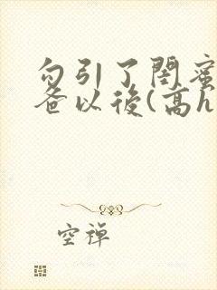 勾引了闺蜜的爸爸以后(高h