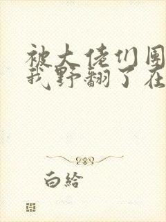 被大佬们团宠后我野翻了在线阅读