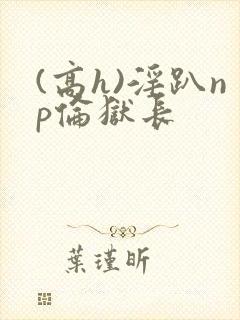 (高h)淫趴np伦狱长