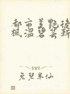 都市美艳后宫唐枫温碧芸新笔趣阁在线阅读