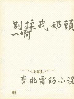 别揉我奶头~嗯~啊