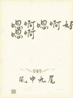 嗯啊嗯啊好爽啊嗯啊