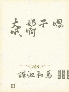 大 奶子 嗯 哦 啊