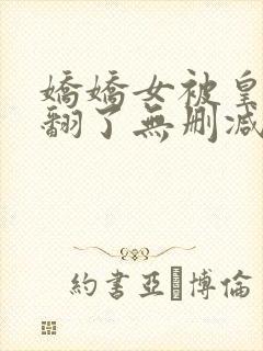 娇娇女被皇叔宠翻了无删减全部章节