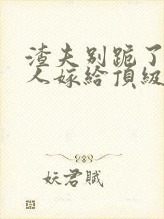 渣夫别跪了,夫人嫁给顶级大佬啦