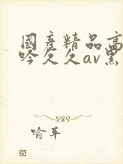 国产精品高潮呻吟久久av黑人