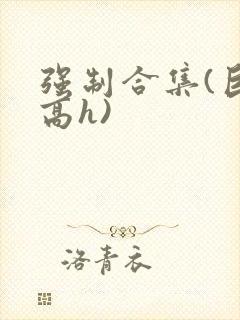强制合集(巨肉高h)