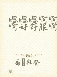 嗯嗯嗯啊啊啊啊啊好舒服啊