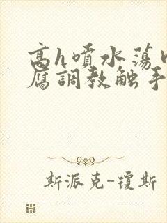 高h喷水荡肉爽腐调教触手封面