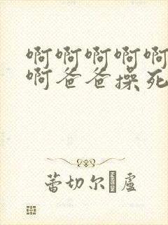 啊啊啊啊啊啊啊啊爸爸操死我我好爽啊