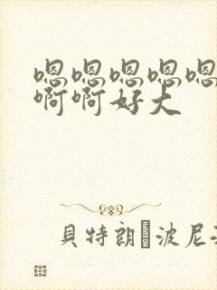 嗯嗯嗯嗯嗯啊啊啊啊好大