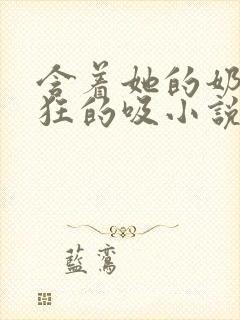 含着她的奶头疯狂的吸小说封面