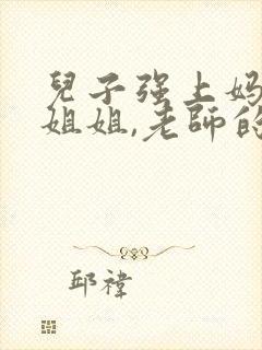 儿子强上妈妈,姐姐,老师的小说