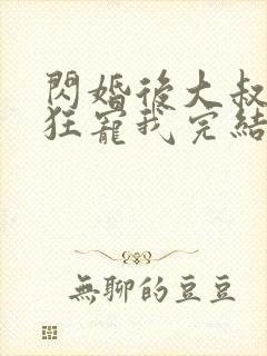 闪婚后大叔每天狂宠我完结了吗