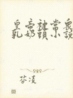 皇帝被当众爆c乳奶头小说