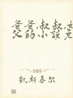 爸爸,叔叔,姑父的小说免费阅读