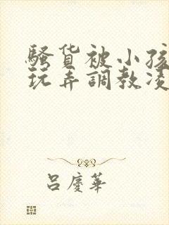 骚货被小孩当众玩弄调教凌辱小说