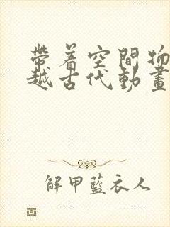 带着空间物资穿越古代动画