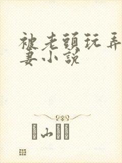 被老头玩弄的娇妻小说