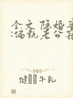 全文 隐婚蜜爱:偏执老公宠上瘾