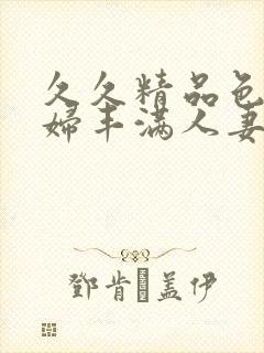 久久精品色妇熟妇丰满人妻电影